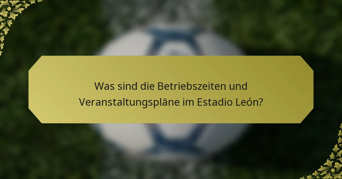 Was sind die Betriebszeiten und Veranstaltungspläne im Estadio León?