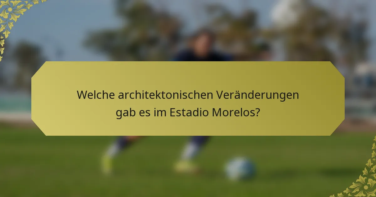 Welche architektonischen Veränderungen gab es im Estadio Morelos?