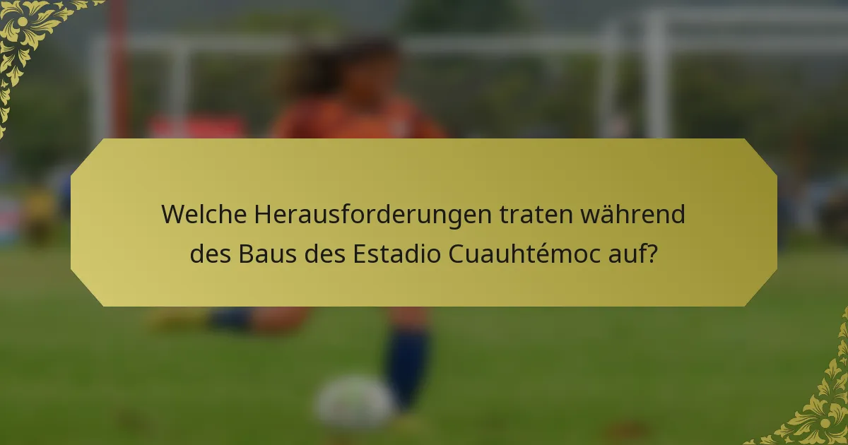 Welche Herausforderungen traten während des Baus des Estadio Cuauhtémoc auf?