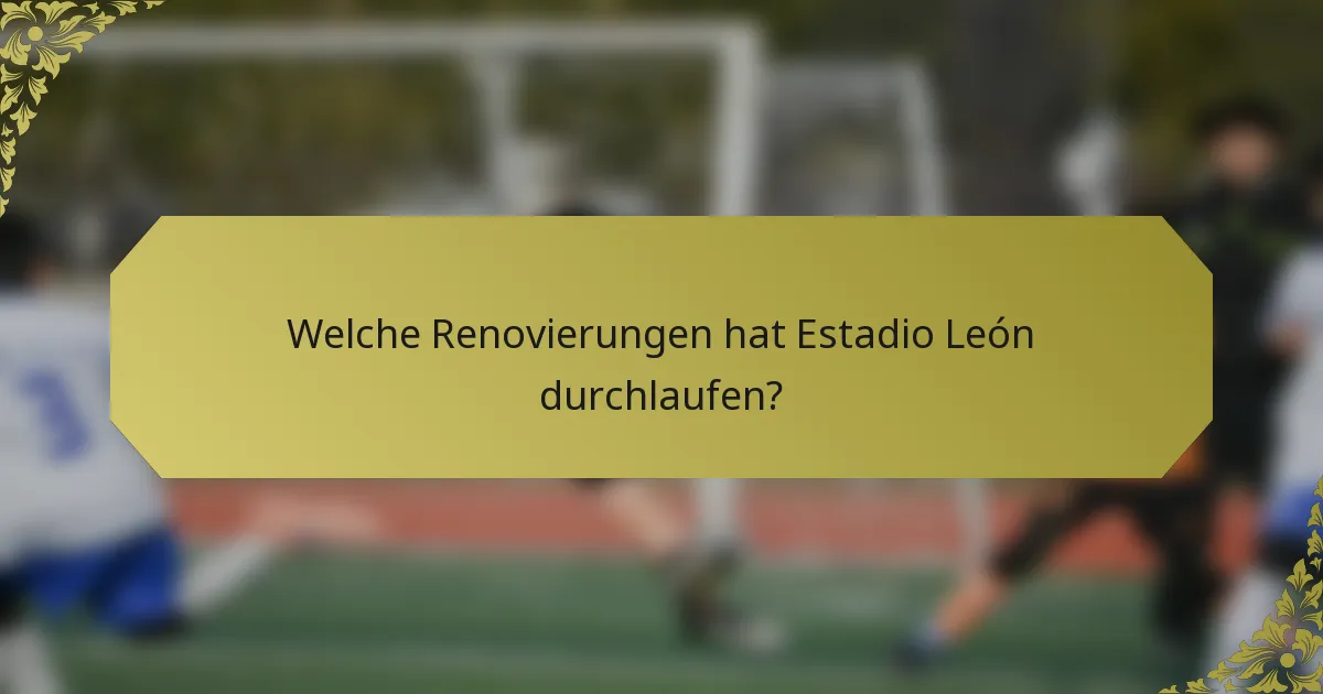 Welche Renovierungen hat Estadio León durchlaufen?