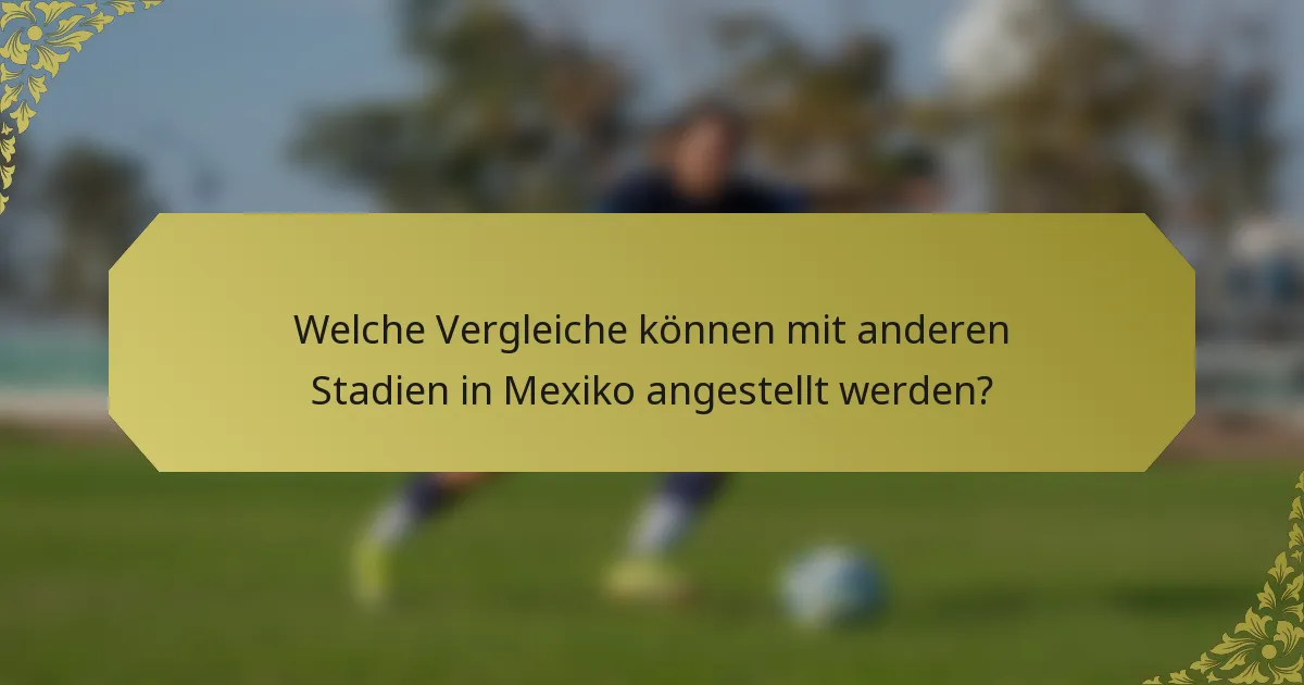 Welche Vergleiche können mit anderen Stadien in Mexiko angestellt werden?