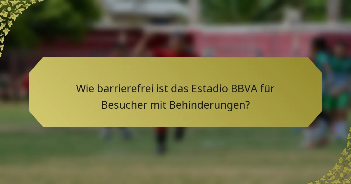Wie barrierefrei ist das Estadio BBVA für Besucher mit Behinderungen?