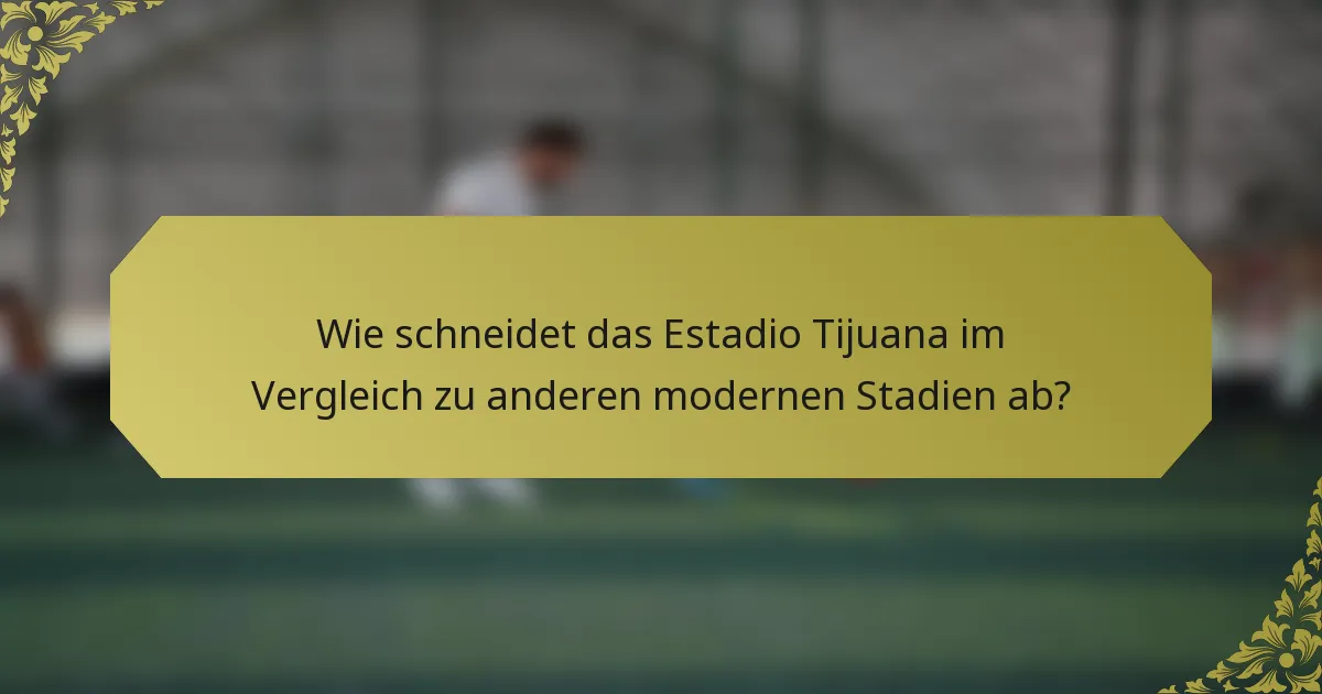 Wie schneidet das Estadio Tijuana im Vergleich zu anderen modernen Stadien ab?
