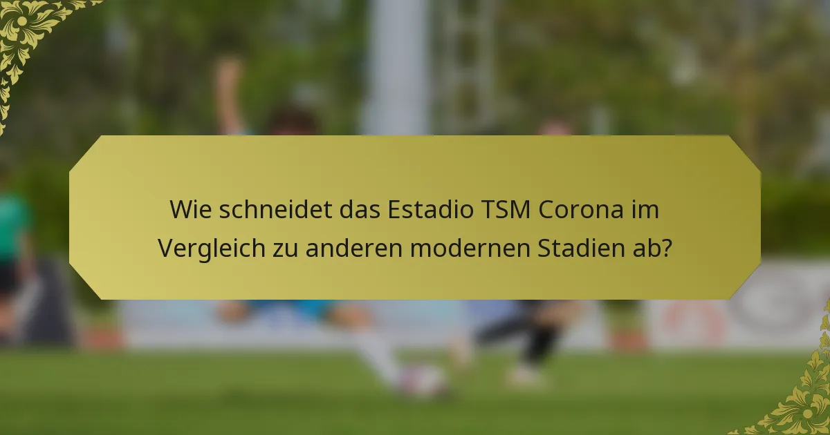 Wie schneidet das Estadio TSM Corona im Vergleich zu anderen modernen Stadien ab?