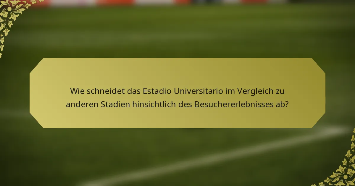 Wie schneidet das Estadio Universitario im Vergleich zu anderen Stadien hinsichtlich des Besuchererlebnisses ab?