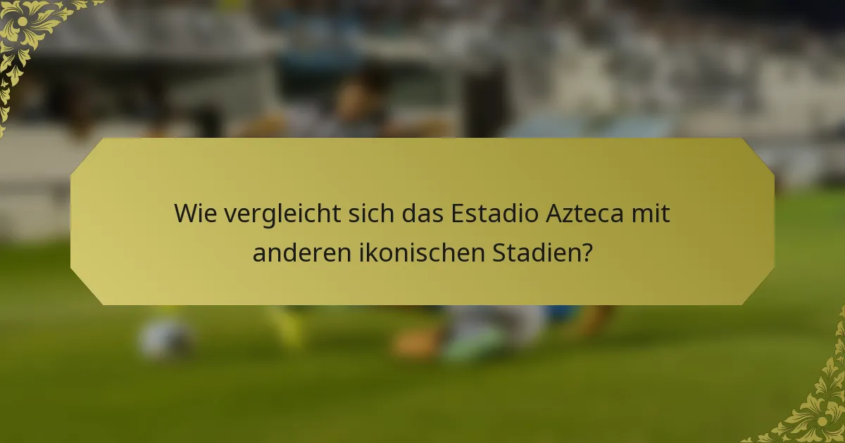 Wie vergleicht sich das Estadio Azteca mit anderen ikonischen Stadien?