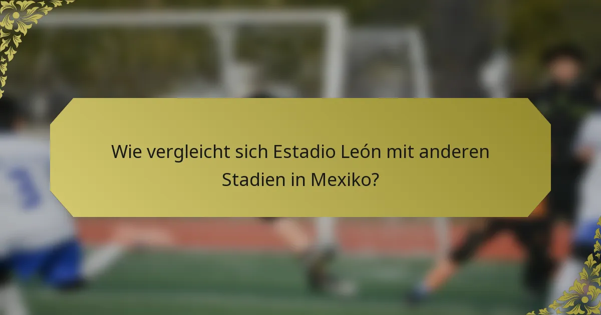 Wie vergleicht sich Estadio León mit anderen Stadien in Mexiko?